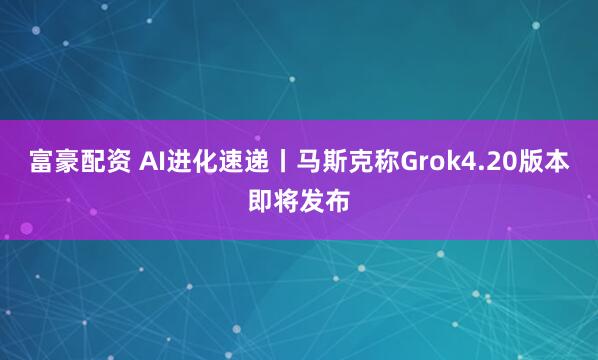 富豪配资 AI进化速递丨马斯克称Grok4.20版本即将发布