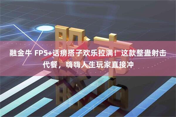 融金牛 FPS+话痨搭子欢乐拉满！这款整蛊射击代餐，嗨嗨人生玩家直接冲