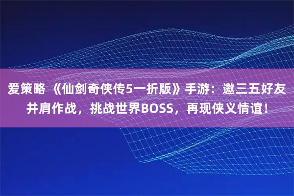 爱策略 《仙剑奇侠传5一折版》手游：邀三五好友并肩作战，挑战世界BOSS，再现侠义情谊！
