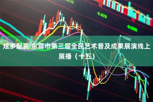 炫多配资 东营市第三届全民艺术普及成果展演线上展播（十五）