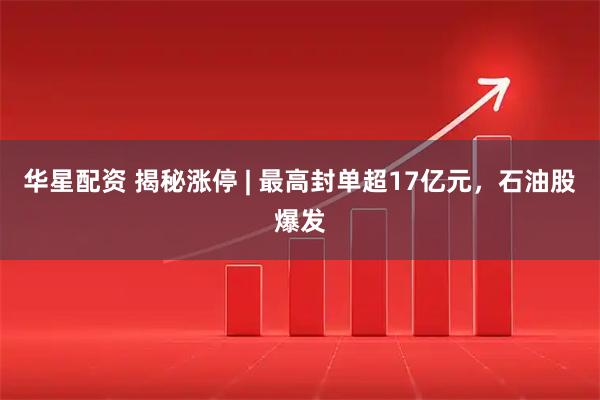 华星配资 揭秘涨停 | 最高封单超17亿元，石油股爆发