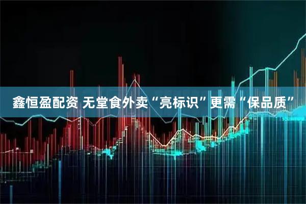鑫恒盈配资 无堂食外卖“亮标识”更需“保品质”