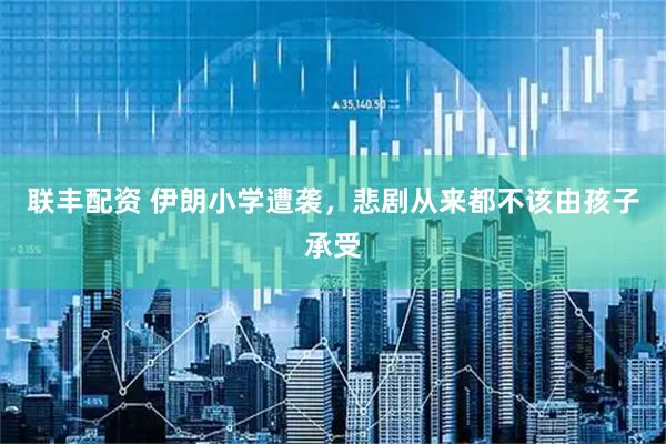 联丰配资 伊朗小学遭袭，悲剧从来都不该由孩子承受