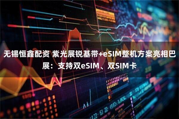 无锡恒鑫配资 紫光展锐基带+eSIM整机方案亮相巴展：支持双eSIM、双SIM卡