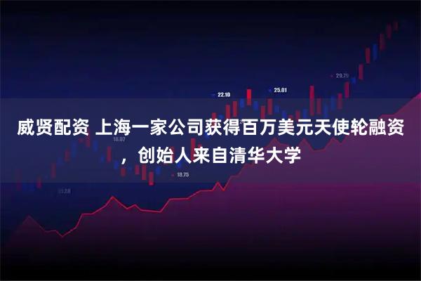 威贤配资 上海一家公司获得百万美元天使轮融资，创始人来自清华大学