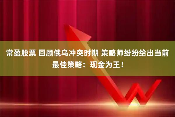 常盈股票 回顾俄乌冲突时期 策略师纷纷给出当前最佳策略：现金为王！