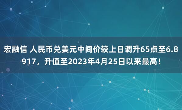 宏融信 人民币兑美元中间价较上日调升65点至6.8917，升值至2023年4月25日以来最高！