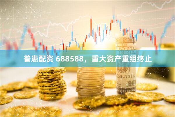 普患配资 688588，重大资产重组终止