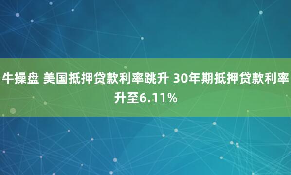 牛操盘 美国抵押贷款利率跳升 30年期抵押贷款利率升至6.11%