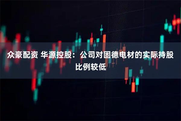 众豪配资 华源控股：公司对固德电材的实际持股比例较低