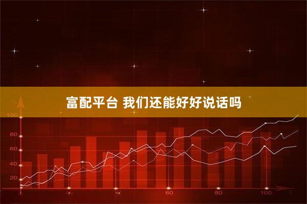 富配平台 我们还能好好说话吗