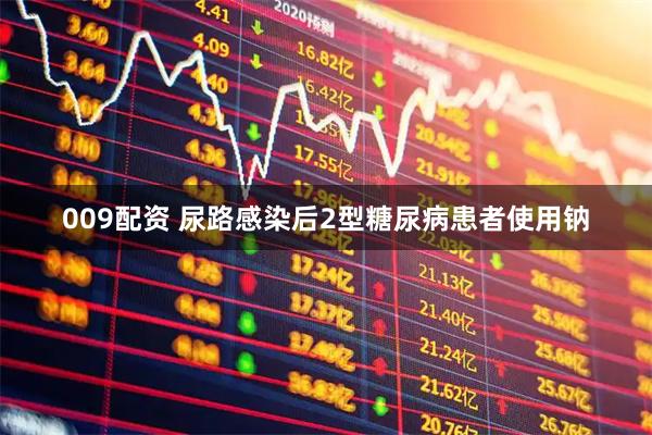 009配资 尿路感染后2型糖尿病患者使用钠