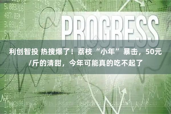 利创智投 热搜爆了！荔枝 “小年” 暴击，50元/斤的清甜，今年可能真的吃不起了