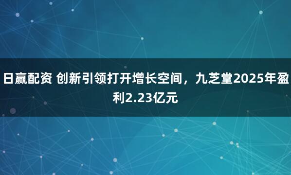 日赢配资 创新引领打开增长空间，九芝堂2025年盈利2.23亿元