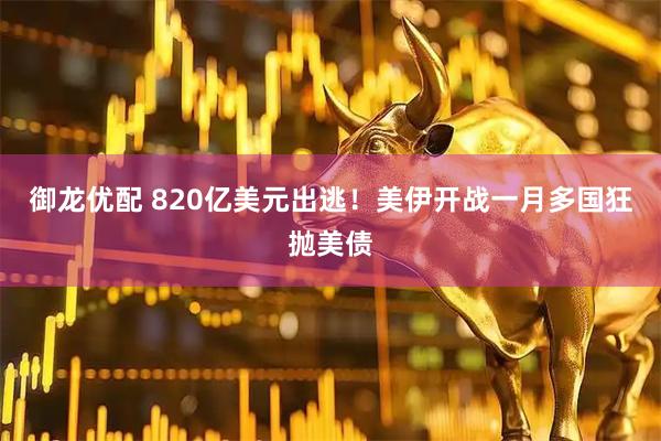 御龙优配 820亿美元出逃！美伊开战一月多国狂抛美债