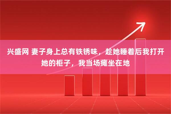 兴盛网 妻子身上总有铁锈味，趁她睡着后我打开她的柜子，我当场瘫坐在地