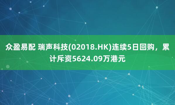 众盈易配 瑞声科技(02018.HK)连续5日回购，累计斥资5624.09万港元