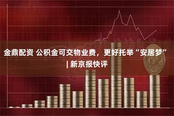 金鼎配资 公积金可交物业费，更好托举“安居梦” | 新京报快评