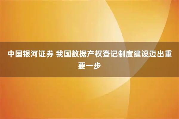 中国银河证券 我国数据产权登记制度建设迈出重要一步
