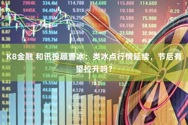 K8金融 和讯投顾曹冰：类冰点行情延续，节后有望拉升吗？