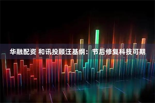 华融配资 和讯投顾汪基纲：节后修复科技可期