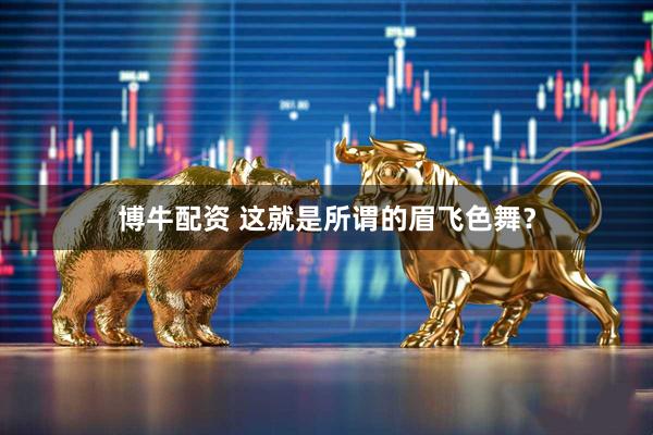 博牛配资 这就是所谓的眉飞色舞？