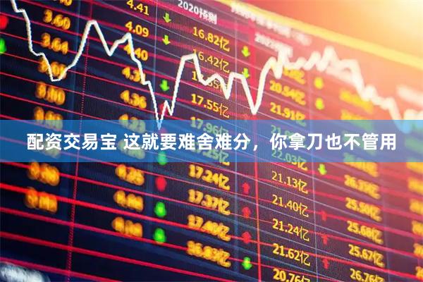 配资交易宝 这就要难舍难分，你拿刀也不管用