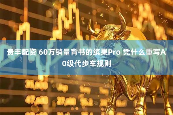 贵丰配资 60万销量背书的缤果Pro 凭什么重写A0级代步车规则