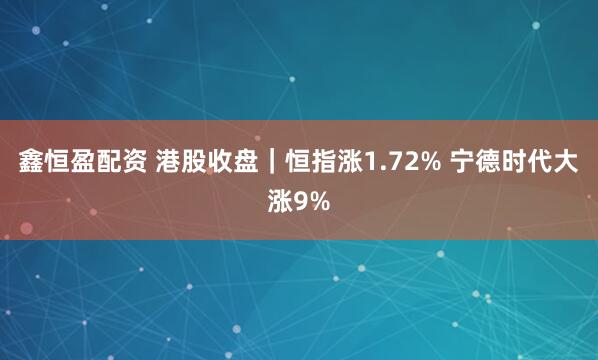 鑫恒盈配资 港股收盘｜恒指涨1.72% 宁德时代大涨9%