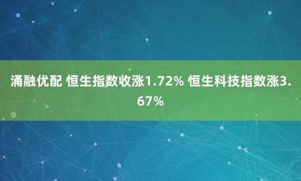 涌融优配 恒生指数收涨1.72% 恒生科技指数涨3.67%