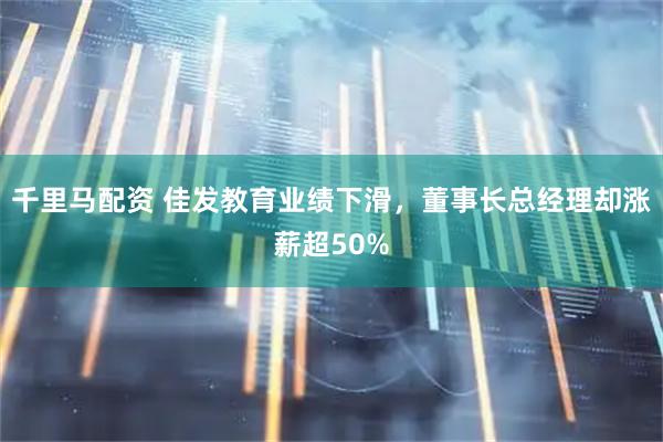 千里马配资 佳发教育业绩下滑，董事长总经理却涨薪超50%
