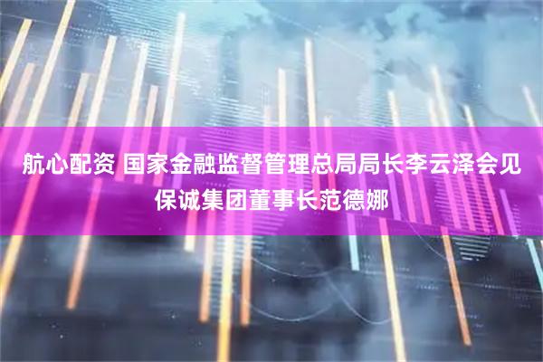 航心配资 国家金融监督管理总局局长李云泽会见保诚集团董事长范德娜