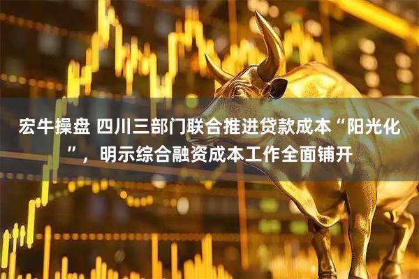 宏牛操盘 四川三部门联合推进贷款成本“阳光化”，明示综合融资成本工作全面铺开