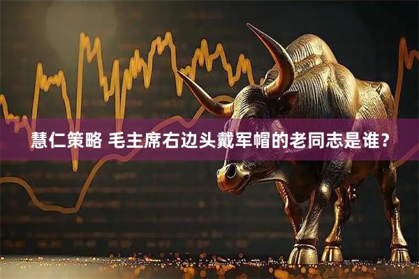 慧仁策略 毛主席右边头戴军帽的老同志是谁？