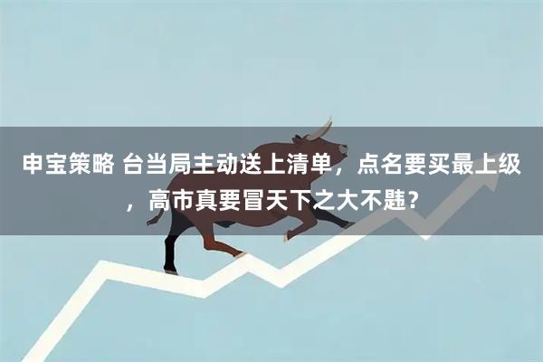 申宝策略 台当局主动送上清单，点名要买最上级，高市真要冒天下之大不韪？