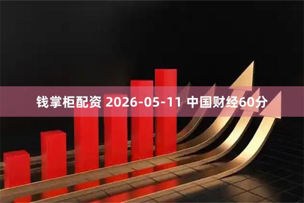钱掌柜配资 2026-05-11 中国财经60分