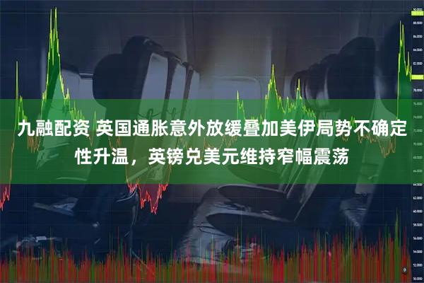 九融配资 英国通胀意外放缓叠加美伊局势不确定性升温，英镑兑美元维持窄幅震荡