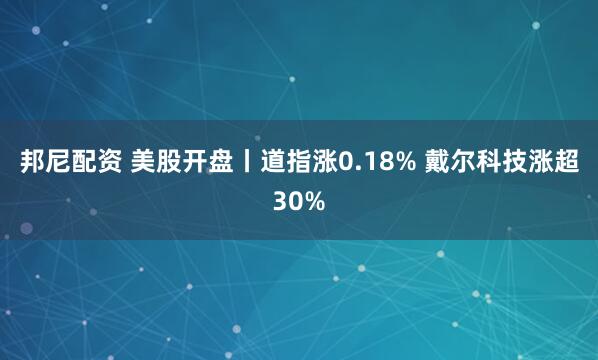 邦尼配资 美股开盘丨道指涨0.18% 戴尔科技涨超30%