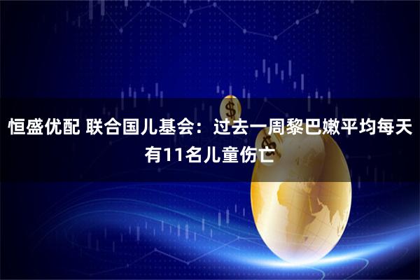 恒盛优配 联合国儿基会：过去一周黎巴嫩平均每天有11名儿童伤亡