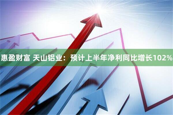 惠盈财富 天山铝业：预计上半年净利同比增长102%
