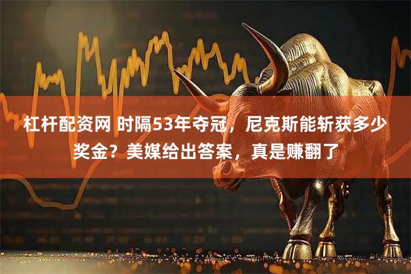 杠杆配资网 时隔53年夺冠，尼克斯能斩获多少奖金？美媒给出答案，真是赚翻了