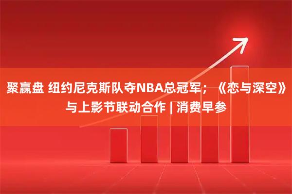 聚赢盘 纽约尼克斯队夺NBA总冠军；《恋与深空》与上影节联动合作 | 消费早参