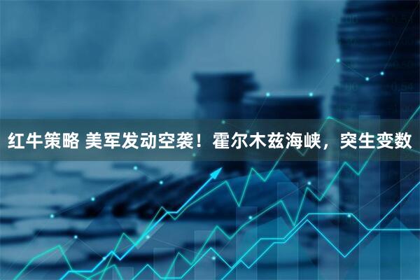 红牛策略 美军发动空袭！霍尔木兹海峡，突生变数