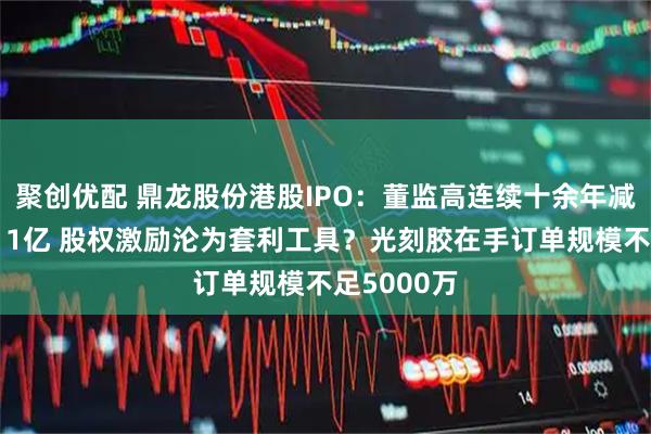 聚创优配 鼎龙股份港股IPO：董监高连续十余年减持套现超11亿 股权激励沦为套利工具？光刻胶在手订单规模不足5000万