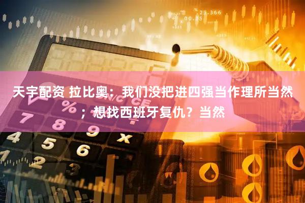 天宇配资 拉比奥:我们没把进四强当作理所当然;想找西班牙复仇?当然