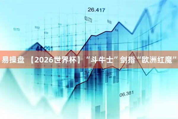易操盘 【2026世界杯】“斗牛士”剑指“欧洲红魔”