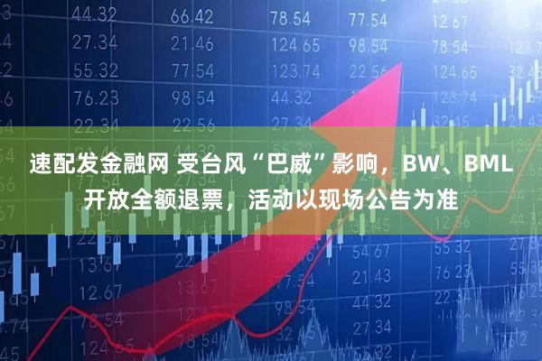 速配发金融网 受台风“巴威”影响，BW、BML开放全额退票，活动以现场公告为准