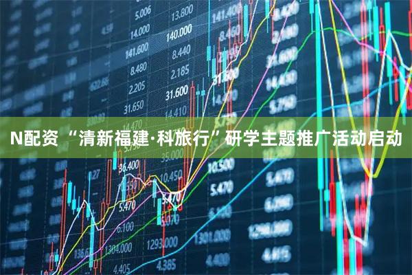 N配资 “清新福建·科旅行”研学主题推广活动启动