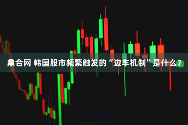 鼎合网 韩国股市频繁触发的“边车机制”是什么？