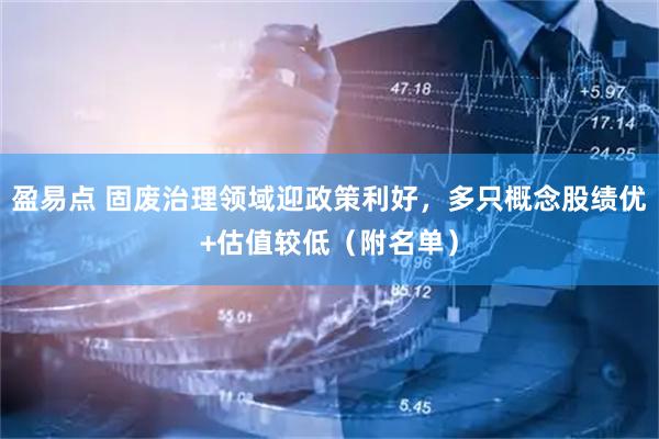 盈易点 固废治理领域迎政策利好，多只概念股绩优+估值较低（附名单）